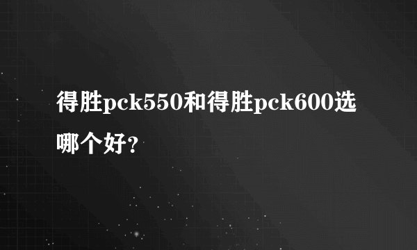 得胜pck550和得胜pck600选哪个好?