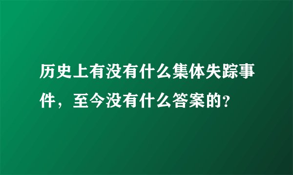 历史上有没有什么集体失踪事件，至今没有什么答案的？