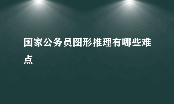 国家公务员图形推理有哪些难点