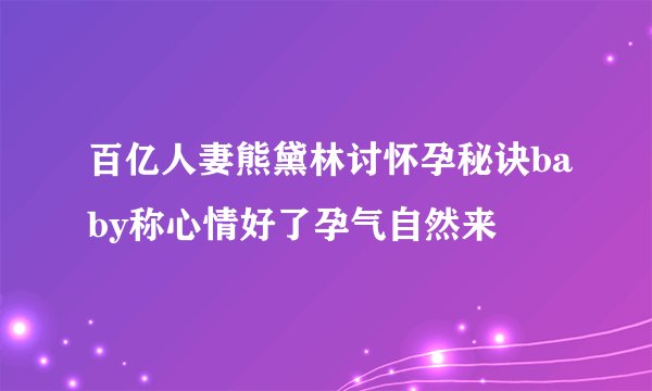 百亿人妻熊黛林讨怀孕秘诀baby称心情好了孕气自然来