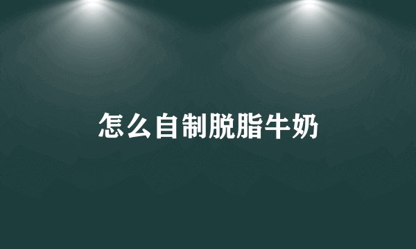 怎么自制脱脂牛奶