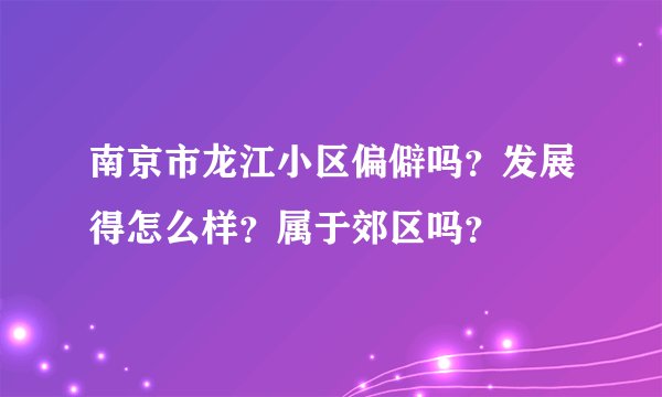 南京市龙江小区偏僻吗？发展得怎么样？属于郊区吗？