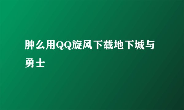 肿么用QQ旋风下载地下城与勇士