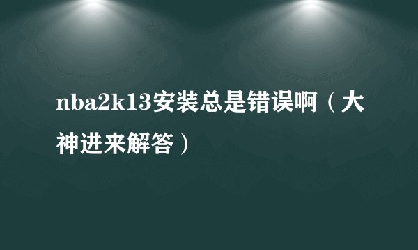 nba2k13安装总是错误啊(大神进来解答)