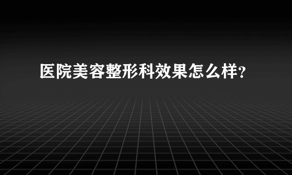 医院美容整形科效果怎么样？