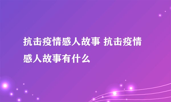 抗击疫情感人故事 抗击疫情感人故事有什么