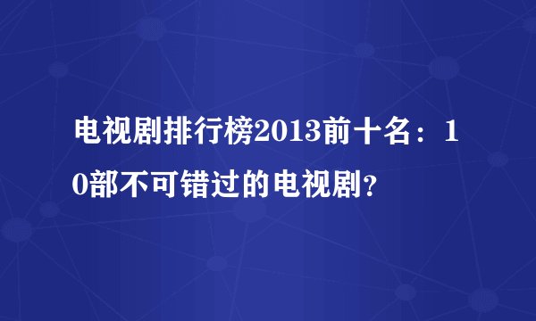 电视剧排行榜2013前十名：10部不可错过的电视剧？