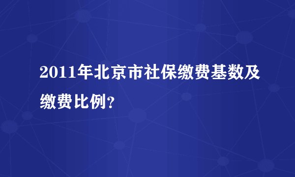 2011年北京市社保缴费基数及缴费比例?