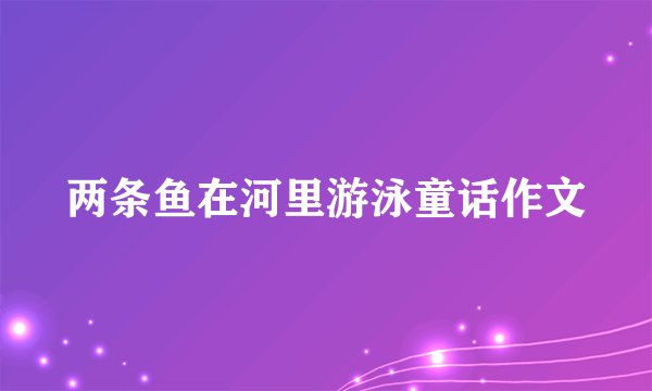 两条鱼在河里游泳童话作文