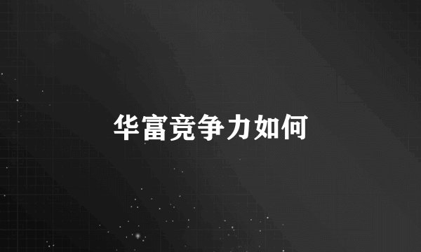 华富竞争力如何