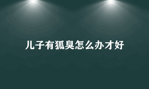 儿子有狐臭怎么办才好