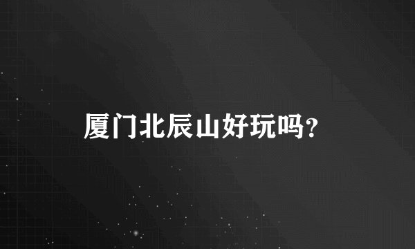 厦门北辰山好玩吗?