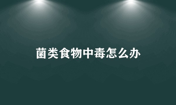 菌类食物中毒怎么办