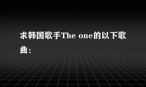 求韩国歌手The one的以下歌曲: