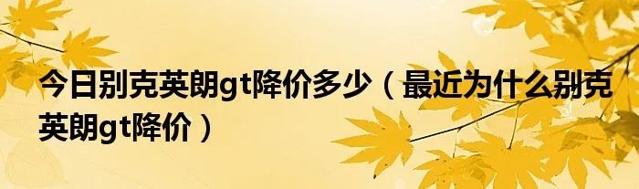 今日别克英朗gt降价多少（最近为什么别克英朗gt降价）