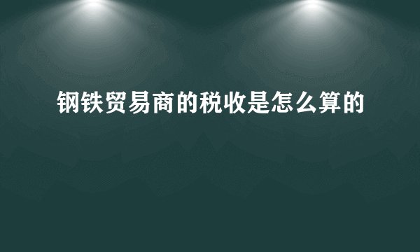 钢铁贸易商的税收是怎么算的