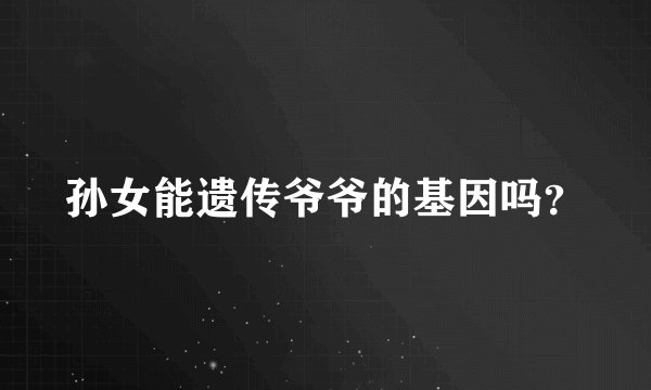 孙女能遗传爷爷的基因吗？