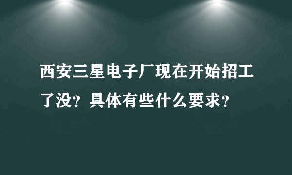 西安三星电子厂现在开始招工了没？具体有些什么要求？