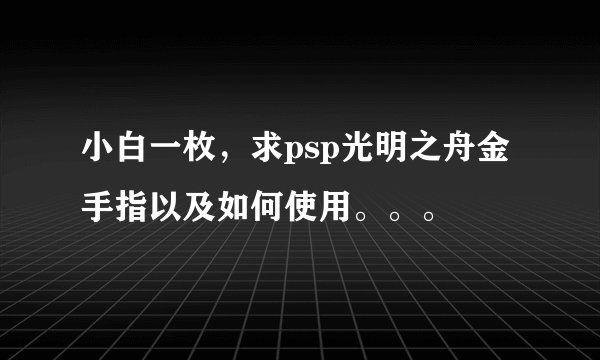 小白一枚，求psp光明之舟金手指以及如何使用。。。