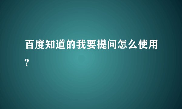 百度知道的我要提问怎么使用?