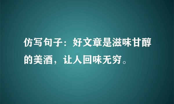 仿写句子：好文章是滋味甘醇的美酒，让人回味无穷。