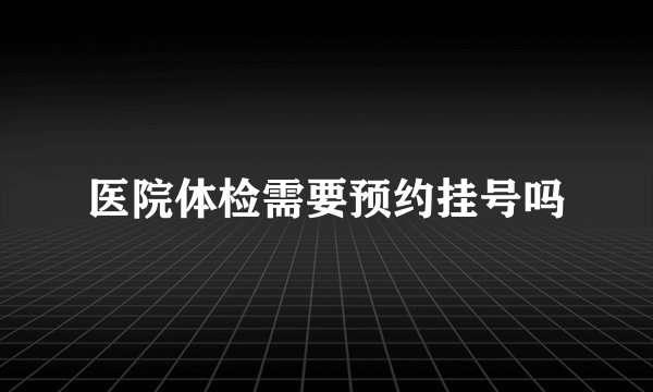 医院体检需要预约挂号吗