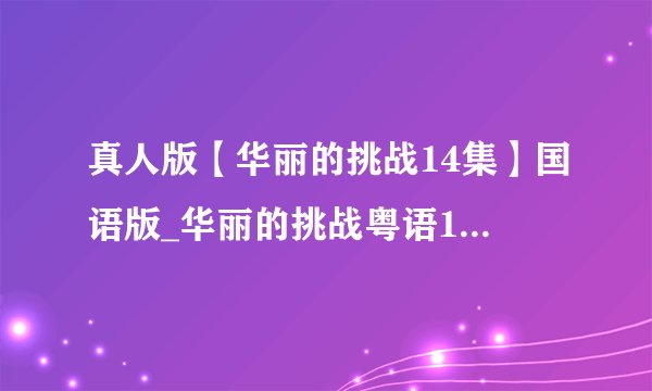 真人版【华丽的挑战14集】国语版_华丽的挑战粤语14集全电视剧观看