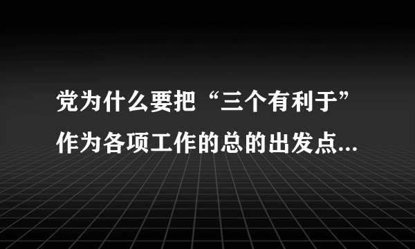 党为什么要把“三个有利于”作为各项工作的总的出发点和检验标准