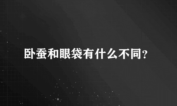 卧蚕和眼袋有什么不同？