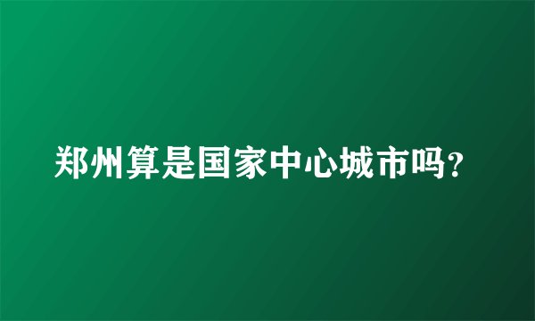 郑州算是国家中心城市吗？