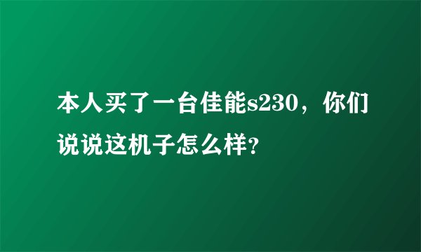 本人买了一台佳能s230，你们说说这机子怎么样？