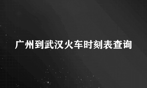 广州到武汉火车时刻表查询