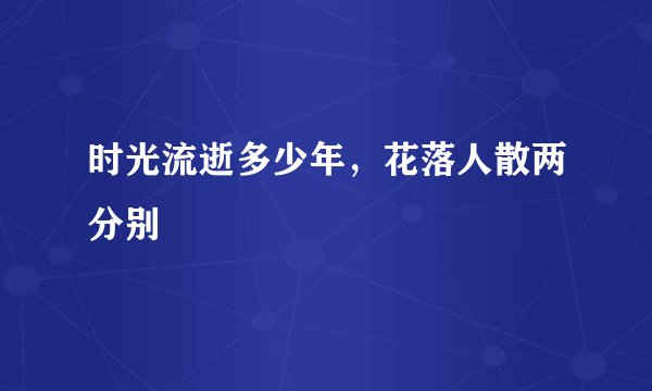 时光流逝多少年，花落人散两分别