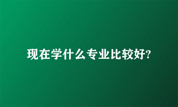 现在学什么专业比较好?
