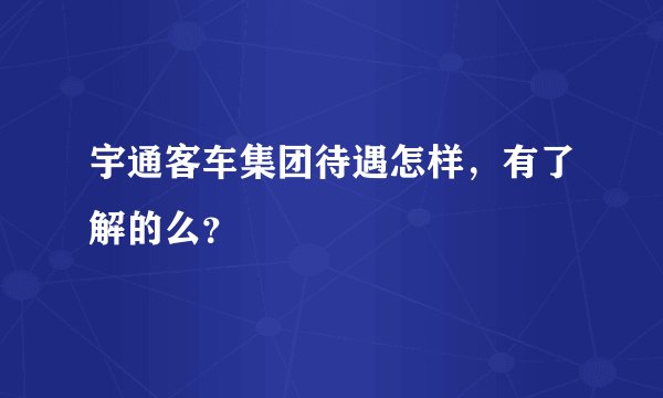宇通客车集团待遇怎样,有了解的么?