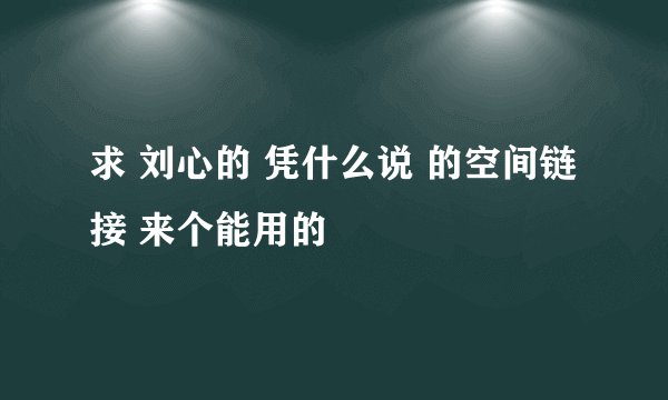 求 刘心的 凭什么说 的空间链接 来个能用的