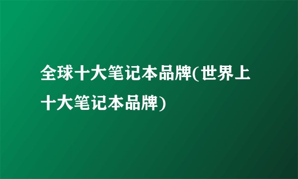 全球十大笔记本品牌(世界上十大笔记本品牌)