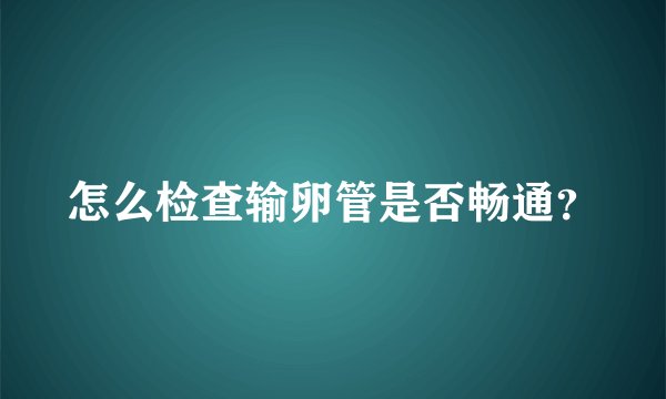 怎么检查输卵管是否畅通？
