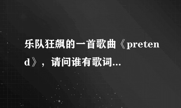 乐队狂飙的一首歌曲《pretend》,请问谁有歌词,发表一下~!