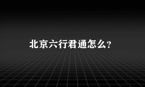 北京六行君通怎么？