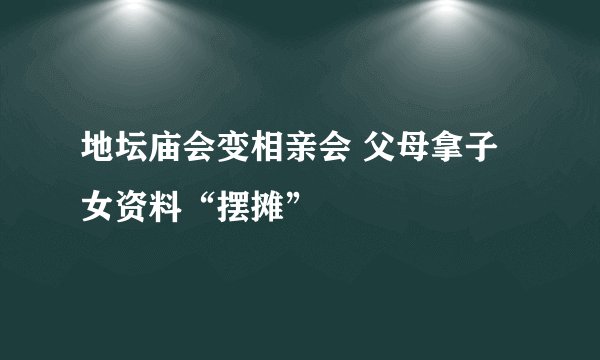 地坛庙会变相亲会 父母拿子女资料“摆摊”