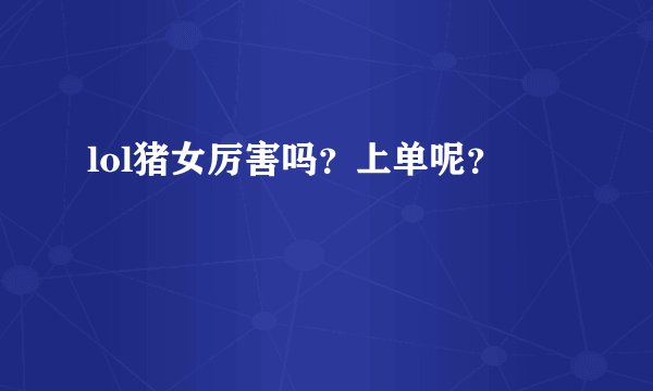 lol猪女厉害吗？上单呢？