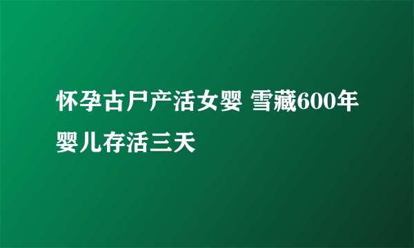 怀孕古尸产活女婴 雪藏600年婴儿存活三天
