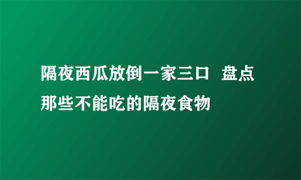 隔夜西瓜放倒一家三口  盘点那些不能吃的隔夜食物