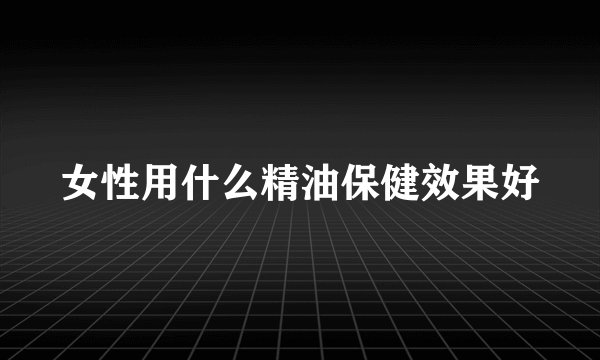 女性用什么精油保健效果好