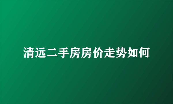清远二手房房价走势如何