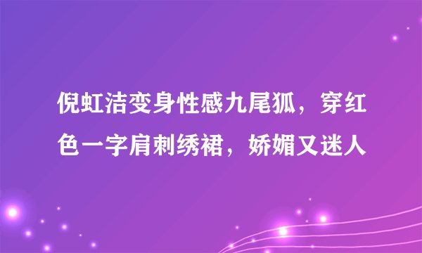 倪虹洁变身性感九尾狐，穿红色一字肩刺绣裙，娇媚又迷人