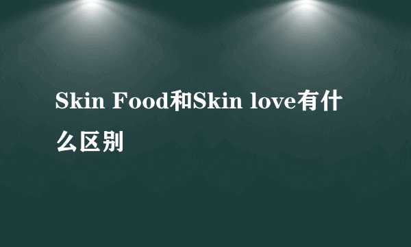 Skin Food和Skin love有什么区别