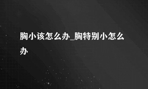 胸小该怎么办_胸特别小怎么办