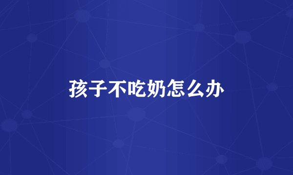 孩子不吃奶怎么办